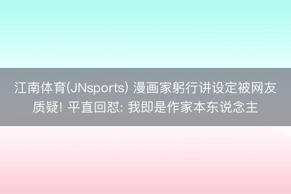 江南体育(JNsports) 漫画家躬行讲设定被网友质疑! 平直回怼: 我即是作家本东说念主