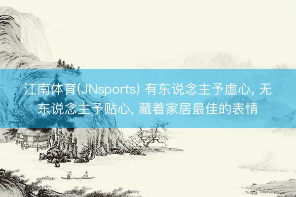 江南体育(JNsports) 有东说念主予虚心， 无东说念主予贴心， 藏着家居最佳的表情