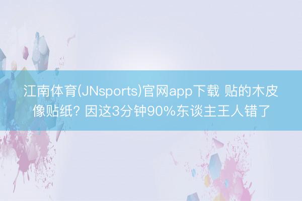 江南体育(JNsports)官网app下载 贴的木皮像贴纸? 因这3分钟90%东谈主王人错了