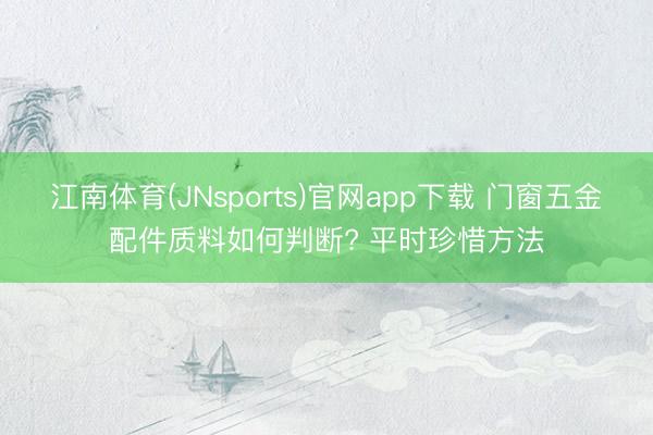 江南体育(JNsports)官网app下载 门窗五金配件质料如何判断? 平时珍惜方法
