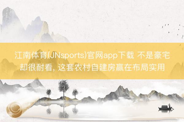江南体育(JNsports)官网app下载 不是豪宅却很耐看， 这套农村自建房赢在布局实用