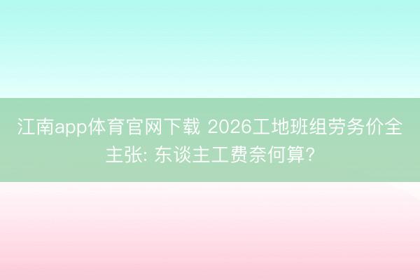江南app体育官网下载 2026工地班组劳务价全主张: 东谈主工费奈何算?