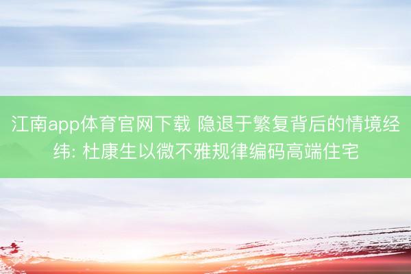 江南app体育官网下载 隐退于繁复背后的情境经纬: 杜康生以微不雅规律编码高端住宅