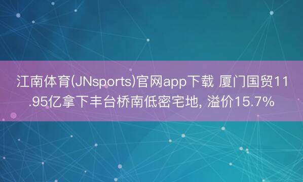 江南体育(JNsports)官网app下载 厦门国贸11.95亿拿下丰台桥南低密宅地, 溢价15.7%