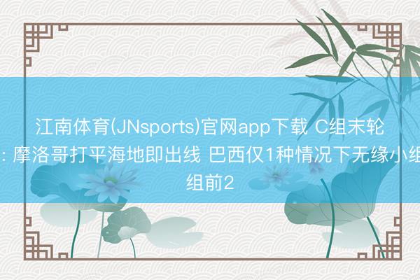 江南体育(JNsports)官网app下载 C组末轮形式: 摩洛哥打平海地即出线 巴西仅1种情况下无缘小组前2