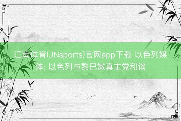 江南体育(JNsports)官网app下载 以色列媒体: 以色列与黎巴嫩真主党和谈