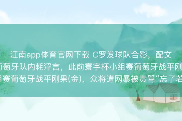 江南app体育官网下载 C罗发球队合影，配文“相助一心”，疑复兴葡萄牙队内耗浮言，此前寰宇杯小组赛葡萄牙战平刚果(金)，众将遭网暴被责骂“忘了若何传球”