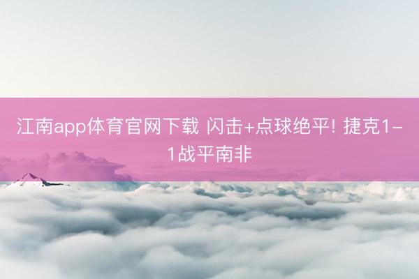 江南app体育官网下载 闪击+点球绝平! 捷克1-1战平南非