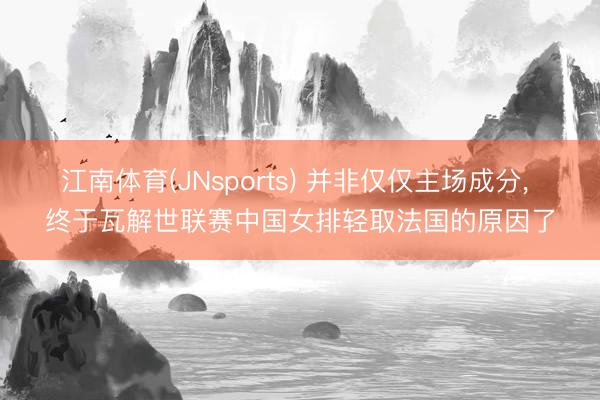 江南体育(JNsports) 并非仅仅主场成分， 终于瓦解世联赛中国女排轻取法国的原因了