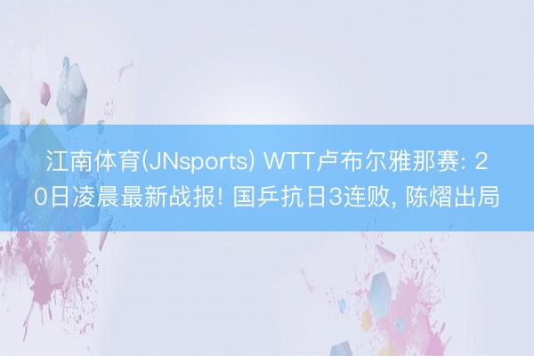 江南体育(JNsports) WTT卢布尔雅那赛: 20日凌晨最新战报! 国乒抗日3连败， 陈熠出局