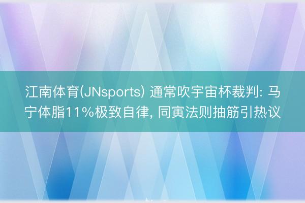 江南体育(JNsports) 通常吹宇宙杯裁判: 马宁体脂11%极致自律， 同寅法则抽筋引热议