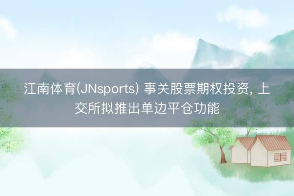 江南体育(JNsports) 事关股票期权投资， 上交所拟推出单边平仓功能