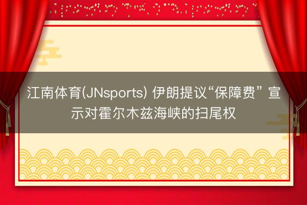 江南体育(JNsports) 伊朗提议“保障费” 宣示对霍尔木兹海峡的扫尾权