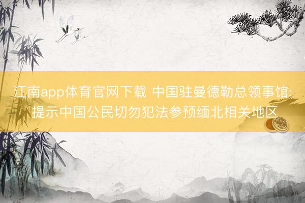 江南app体育官网下载 中国驻曼德勒总领事馆: 提示中国公民切勿犯法参预缅北相关地区