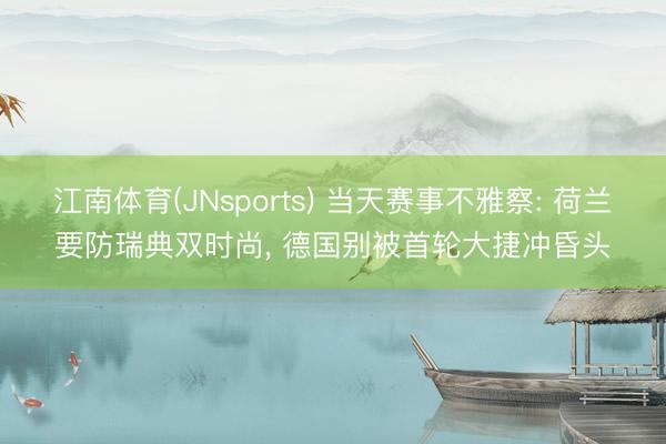 江南体育(JNsports) 当天赛事不雅察: 荷兰要防瑞典双时尚， 德国别被首轮大捷冲昏头
