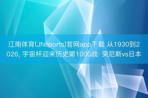 江南体育(JNsports)官网app下载 从1930到2026， 宇宙杯迎来历史第1000战: 突尼斯vs日本