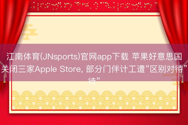 江南体育(JNsports)官网app下载 苹果好意思国关闭三家Apple Store, 部分门伴计工遭“区别对待”