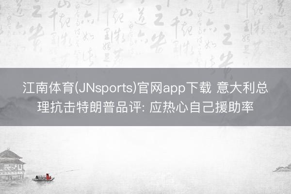 江南体育(JNsports)官网app下载 意大利总理抗击特朗普品评: 应热心自己援助率